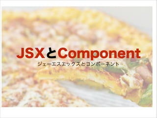 JSXとComponent
ジェーエスエックスとコンポーネント
 