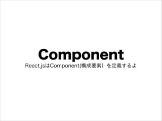 Component
React.jsはComponent(構成要素）を定義するよ
 
