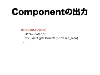 Componentの出力
ReactDOM.render(
<PizzaFooter />,
document.getElementById('result_area')
);
 