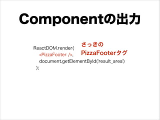 Componentの出力
ReactDOM.render(
<PizzaFooter />,
document.getElementById('result_area')
);
さっきの 
PizzaFooterタグ
 