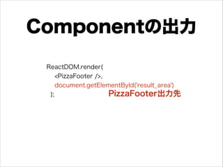 Componentの出力
ReactDOM.render(
<PizzaFooter />,
document.getElementById('result_area')
); PizzaFooter出力先
 