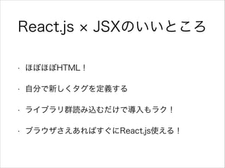 React.js JSXのいいところ
• ほぼほぼHTML！
• 自分で新しくタグを定義する
• ライブラリ群読み込むだけで導入もラク！
• ブラウザさえあればすぐにReact.js使える！
 