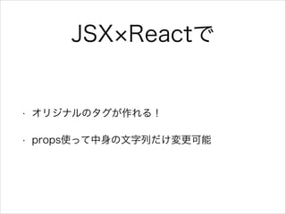 JSX Reactで
• オリジナルのタグが作れる！
• props使って中身の文字列だけ変更可能
 