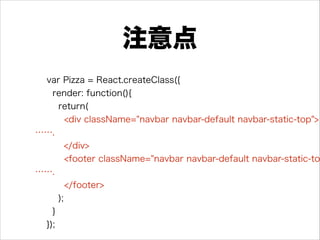 注意点
var Pizza = React.createClass({
render: function(){
return(
<div className="navbar navbar-default navbar-static-top">
…….
</div>
<footer className="navbar navbar-default navbar-static-to
…….
</footer>
);
}
});
 