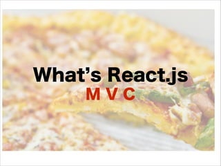 What s React.js
M V C
 