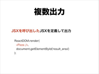 複数出力
ReactDOM.render(
<Pizza />,
document.getElementById('result_area')
);
JSXを呼び出したJSXを定義して出力
 