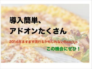 導入簡単、
アドオンたくさん
2016年ますます流行るかもしれないReact.js
この機会にぜひ！
 