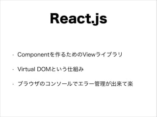 React.js
• Componentを作るためのViewライブラリ
• Virtual DOMという仕組み
• ブラウザのコンソールでエラー管理が出来て楽
 