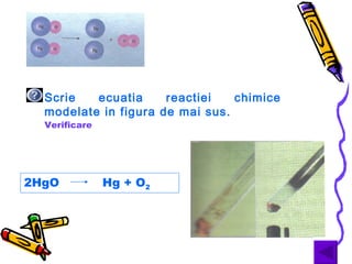 Scrie   ecuatia     reactiei   chimice
  modelate in figura de mai sus.
  Verificare




2HgO           Hg + O2
 