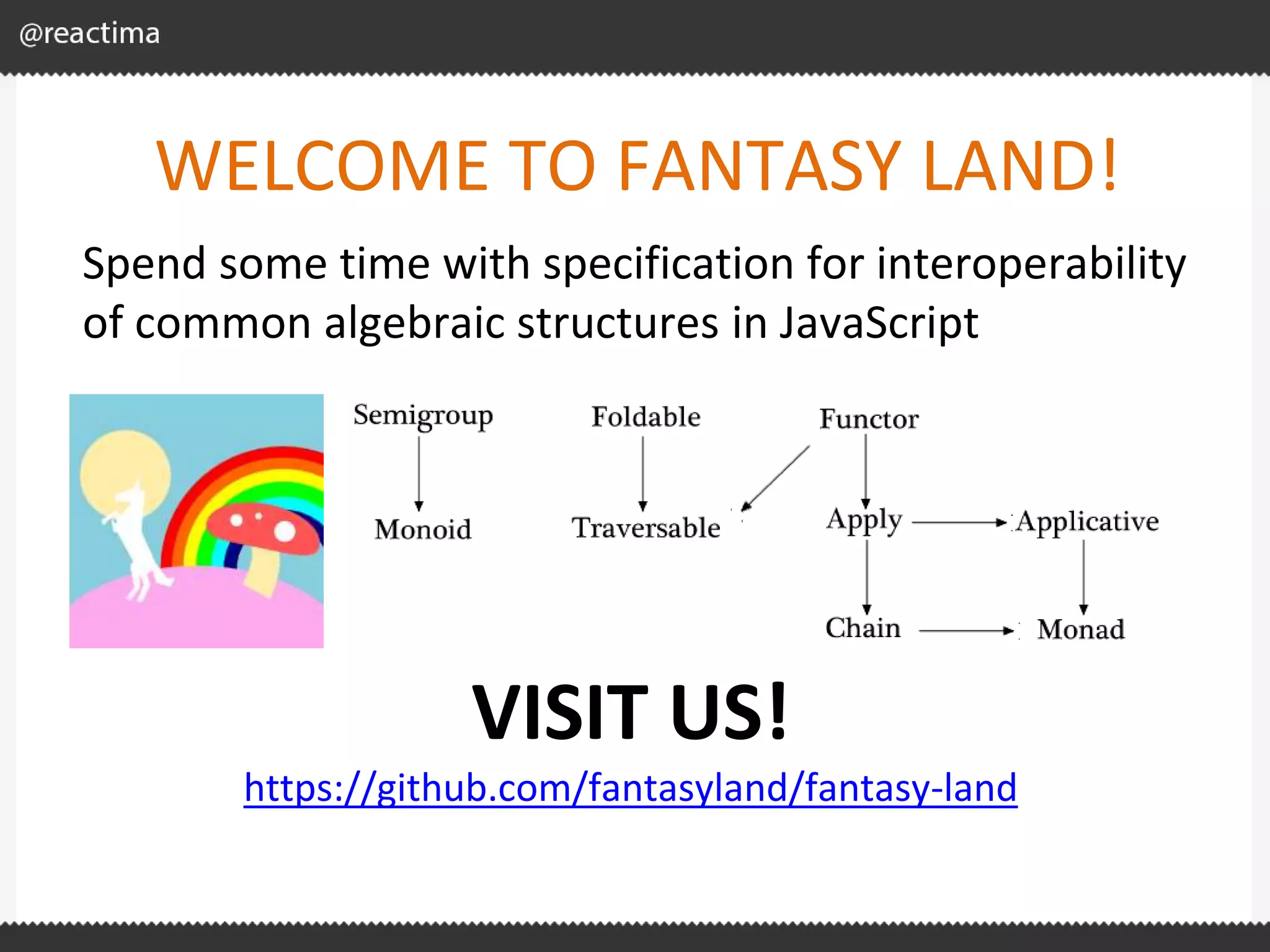 WELCOME TO FANTASY LAND! Spend some time with specification for interoperability of common algebraic structures in JavaScript VISIT US! https://github.com/fantasyland/fantasy-land 