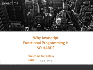 Why Javascript
Functional Programming is
SO HARD?
Feb 2, 2016
Welcome to Fantasy
Land!
 