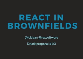 REACT IN
BROWNFIELDS
@loklaan @rexsoftware
Drunk proposal #1/3
 