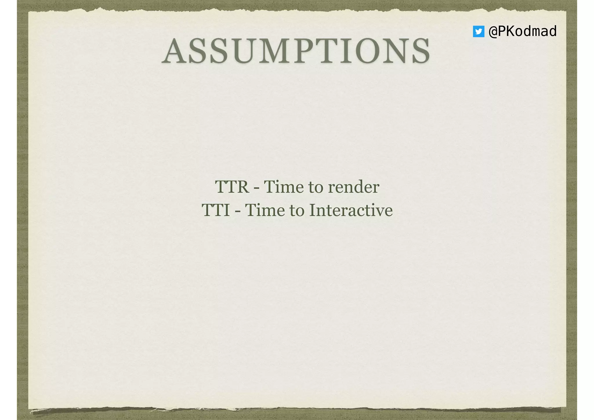 ASSUMPTIONS
TTR - Time to render
TTI - Time to Interactive
@PKodmad
 