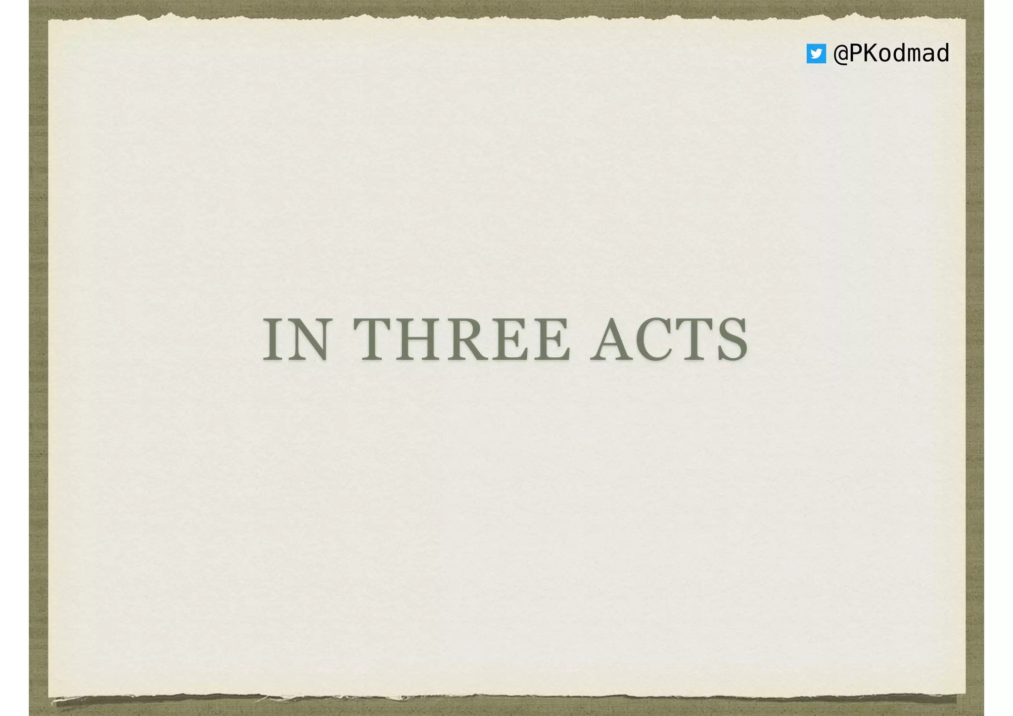 IN THREE ACTS
@PKodmad
 