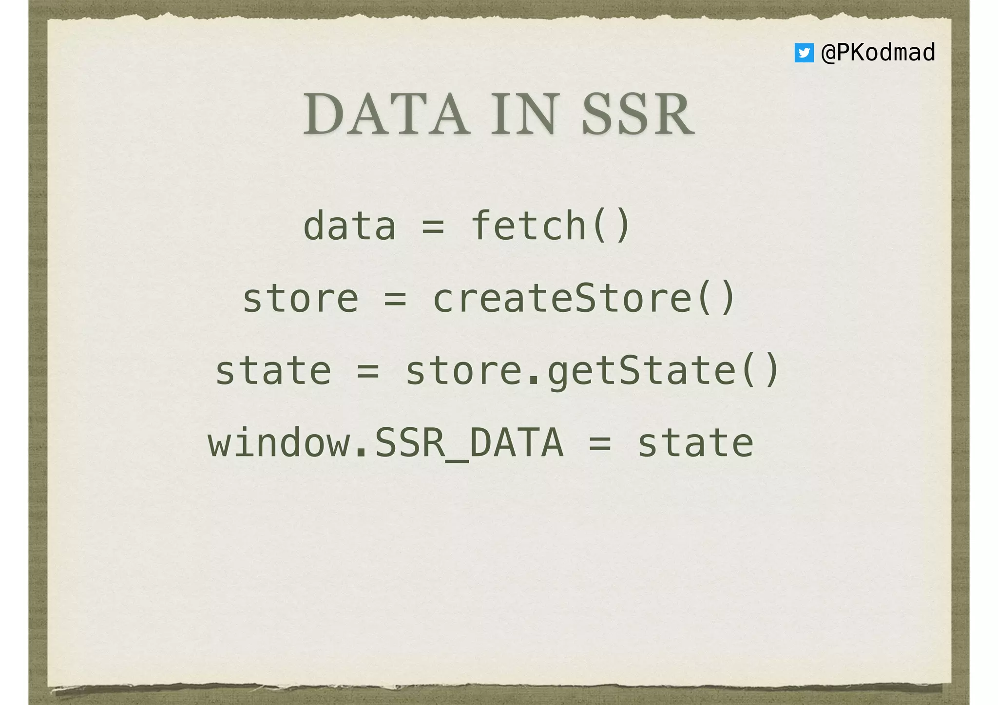 @PKodmad
DATA IN SSR
data = fetch()
store = createStore()
state = store.getState()
window.SSR_DATA = state
 