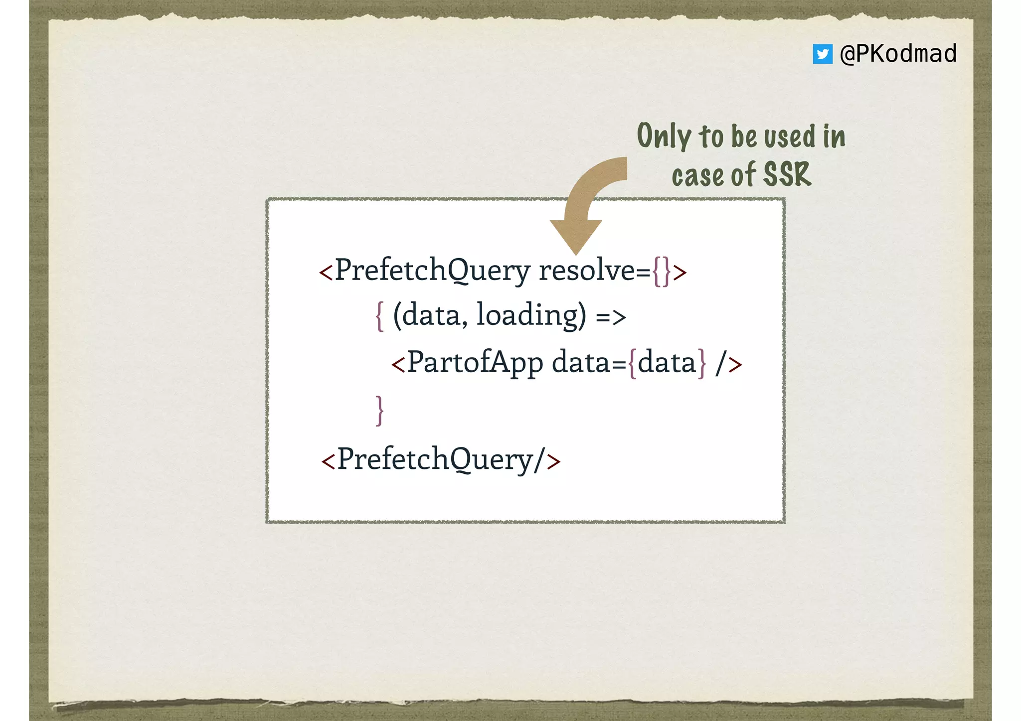 { (data, loading) =>
<PartofApp data={data} />
}
<PrefetchQuery resolve={}>
<PrefetchQuery/>
Only to be used in  
case of SSR
@PKodmad
 
