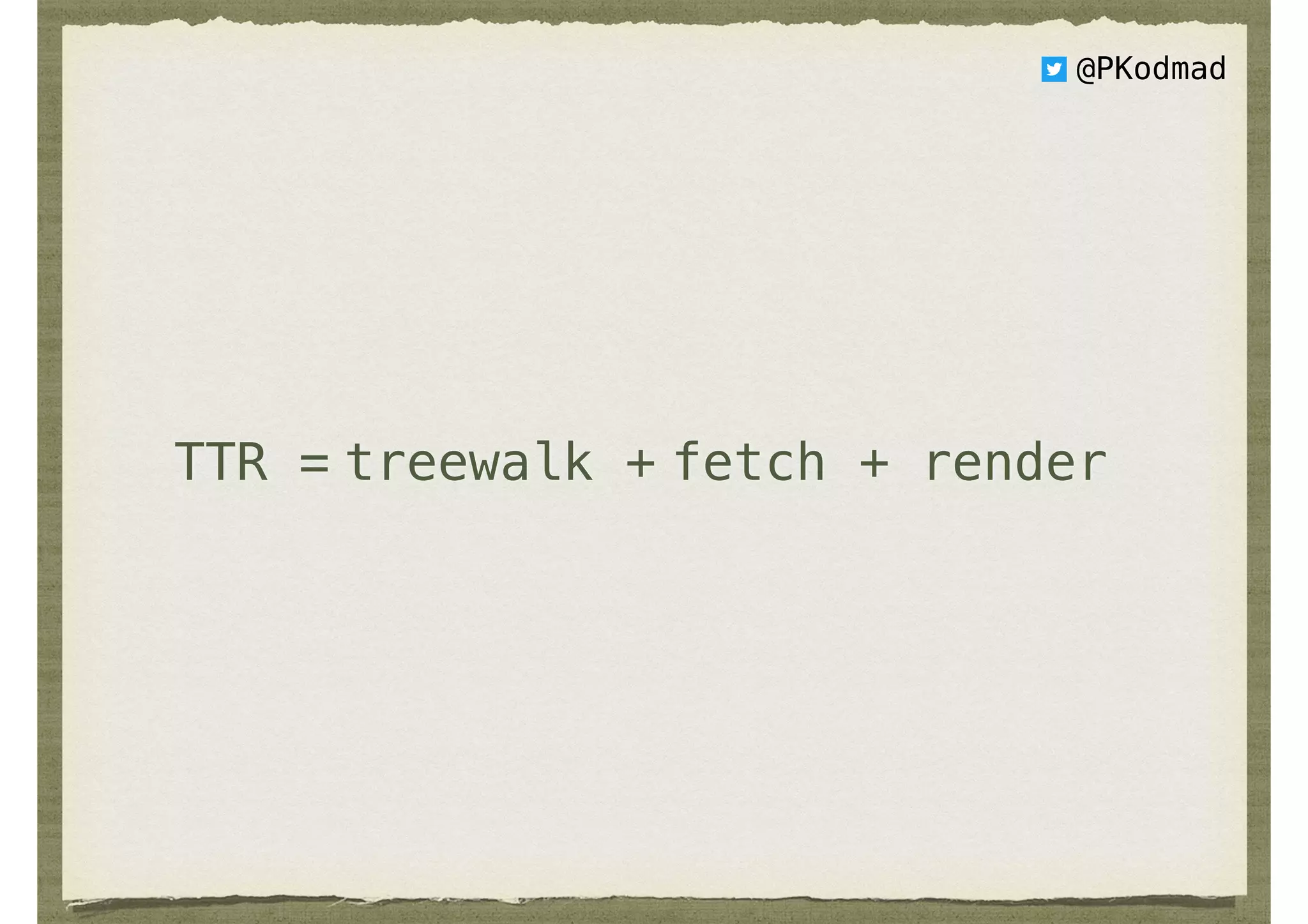 treewalk +TTR = fetch + render
@PKodmad
 
