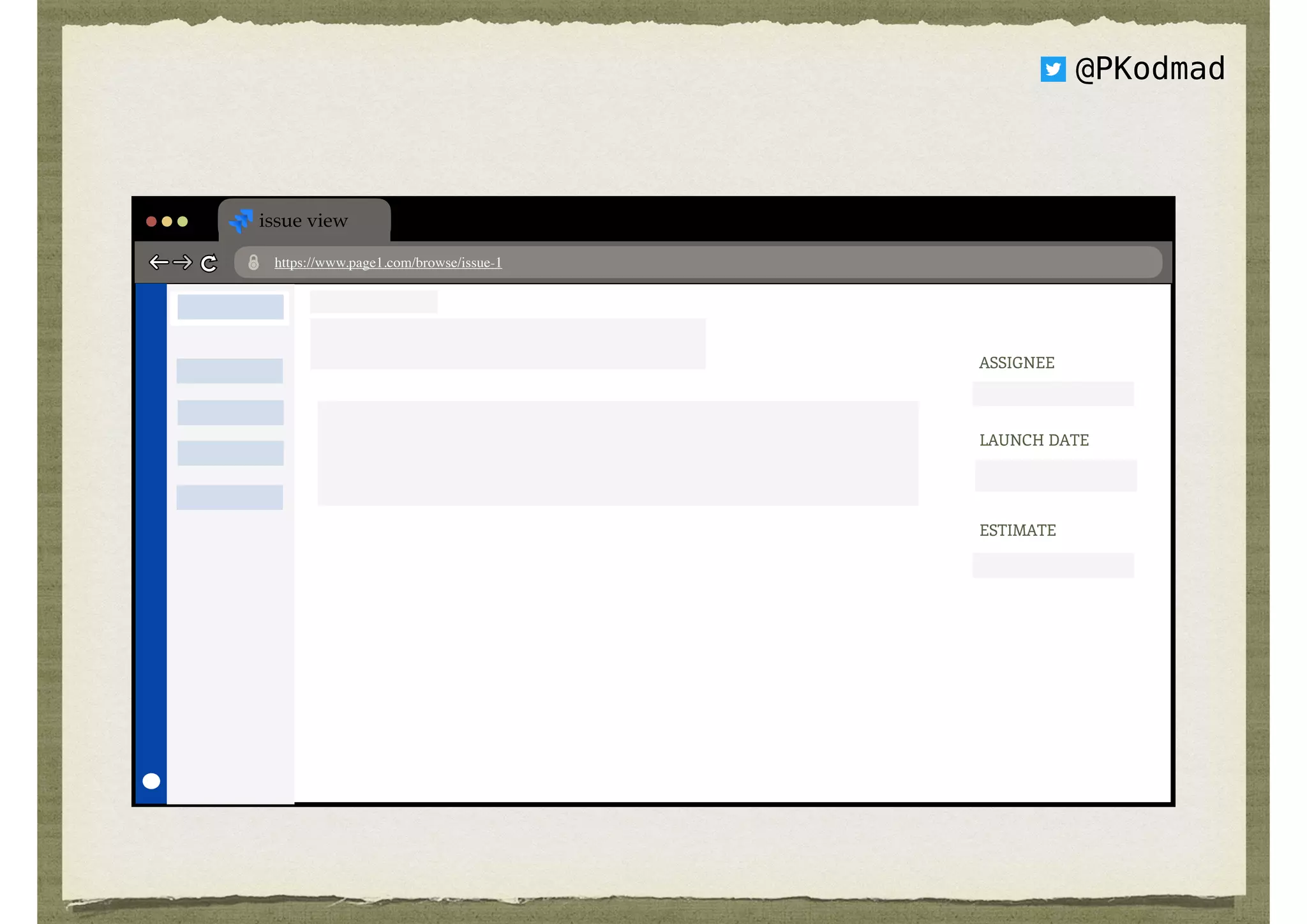 @PKodmad
issue view
https://www.page1.com/browse/issue-1
My Project My Project/issue-1
Burning task, please complete!
Customer is really pissed about this, find a way to fix this.  
There’s really no legit way to reproduce this yet, but you gotta 
try more.
ASSIGNEE 
PK
LAUNCH DATE 
29/02/2019
ESTIMATE 
200
BOARD
BACKLOG
ISSUES
REPORTS
 