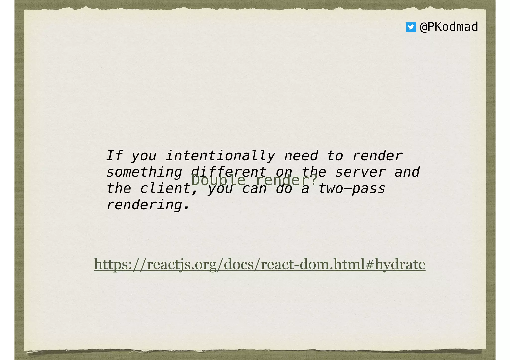 If you intentionally need to render
something different on the server and
the client, you can do a two-pass
rendering.
@PKodmad
Double render?
https://reactjs.org/docs/react-dom.html#hydrate
 