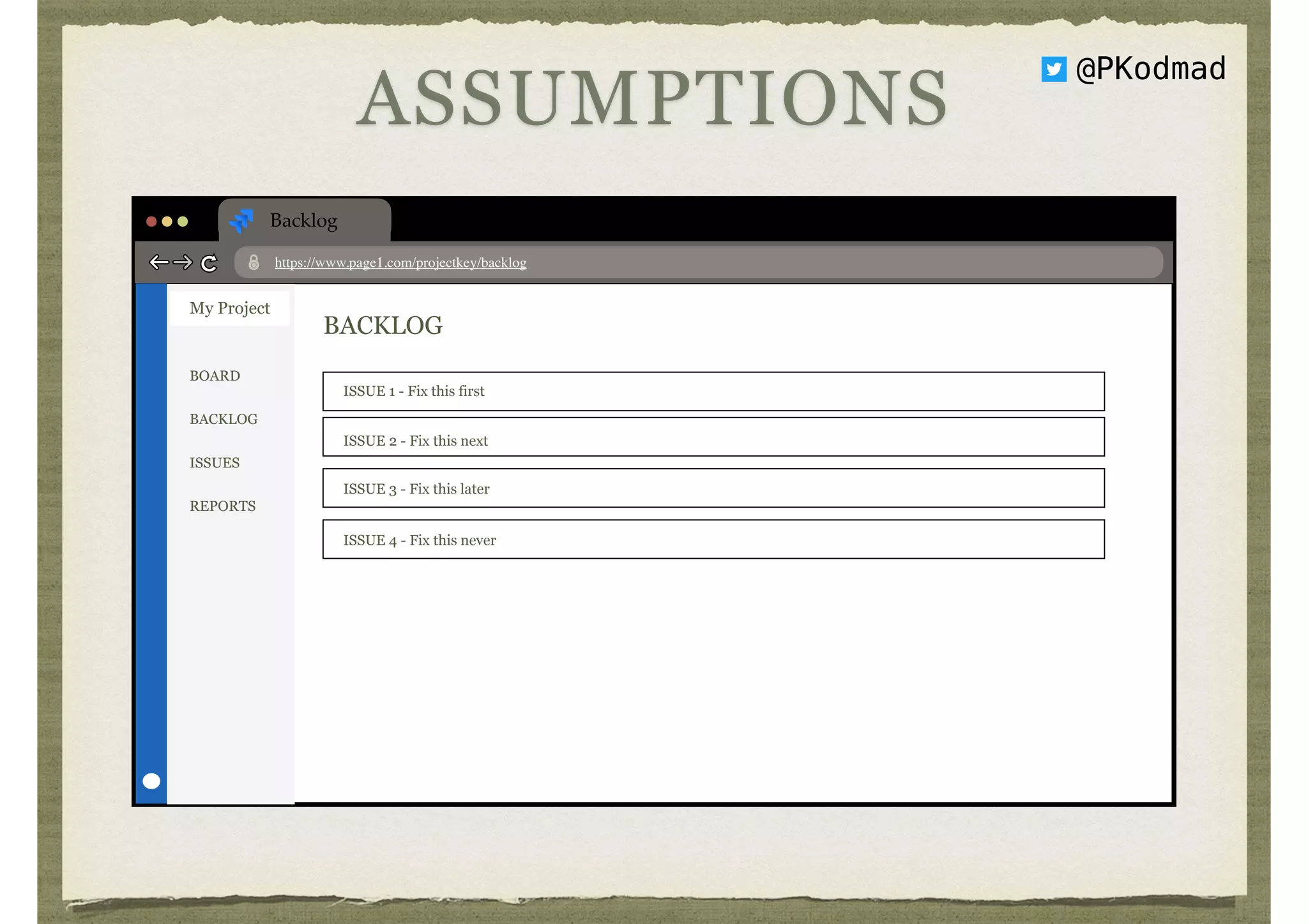 Backlog
https://www.page1.com/projectkey/backlog
My Project
BOARD
BACKLOG
ISSUES
REPORTS
BACKLOG
ISSUE 1 - Fix this first
ISSUE 2 - Fix this next
ISSUE 3 - Fix this later
ISSUE 4 - Fix this never
ASSUMPTIONS
@PKodmad
 