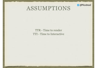 ASSUMPTIONS
TTR - Time to render
TTI - Time to Interactive
@PKodmad
 