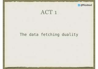 The data fetching duality
ACT 1
@PKodmad
 