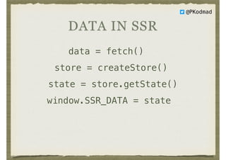 @PKodmad
DATA IN SSR
data = fetch()
store = createStore()
state = store.getState()
window.SSR_DATA = state
 