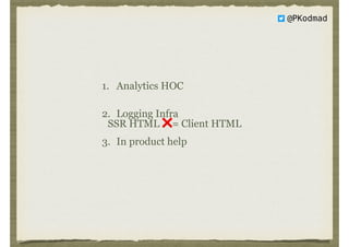 @PKodmad
SSR HTML ❌= Client HTML
1. Analytics HOC 
2. Logging Infra 
3. In product help
 
