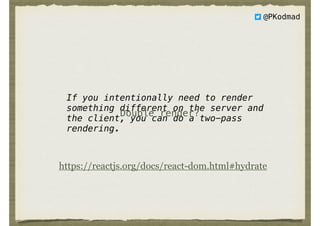 If you intentionally need to render
something different on the server and
the client, you can do a two-pass
rendering.
@PKodmad
Double render?
https://reactjs.org/docs/react-dom.html#hydrate
 
