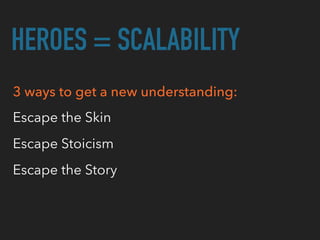 HEROES = SCALABILITY
3 ways to get a new understanding:
Escape the Skin
Escape Stoicism
Escape the Story
 