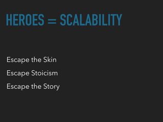 HEROES = SCALABILITY
Escape the Skin
Escape Stoicism
Escape the Story
 