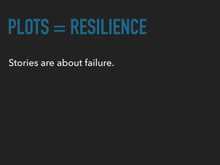 PLOTS = RESILIENCE
Stories are about failure.
 