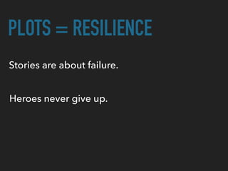 PLOTS = RESILIENCE
Stories are about failure.
Heroes never give up.
 