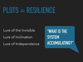 PLOTS = RESILIENCE
Lure of the Invisible “WHAT IS THE  
SYSTEM
ACCUMULATING?”
Lure of Inclination
Lure of Independence
 