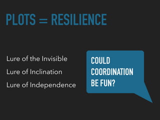 PLOTS = RESILIENCE
Lure of the Invisible COULD
COORDINATION  
BE FUN?
Lure of Inclination
Lure of Independence
 