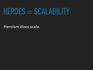 HEROES = SCALABILITY
Heroism does scale.
 