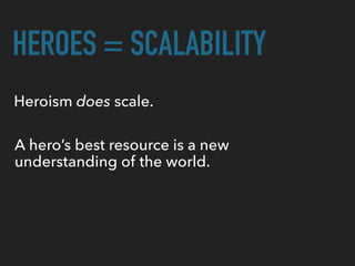 HEROES = SCALABILITY
Heroism does scale.
A hero’s best resource is a new
understanding of the world.
 