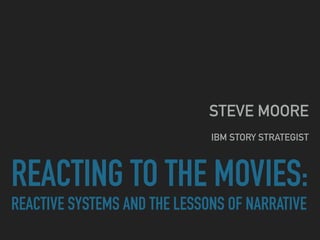 REACTING TO THE MOVIES: 
REACTIVE SYSTEMS AND THE LESSONS OF NARRATIVE
STEVE MOORE 
 
IBM STORY STRATEGIST
 