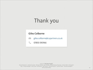 Thank you

                  Giles Colborne
                            giles.colborne@cxpartners.co.uk

                            07850 590966




                                         Icons (cc) The Noun Project
Marwa Boukarim Andrew Forrester Benoit Champy Jens Tärning Remee Ramsay-Passmore Simon Child Christopher
  Reys Donata Bologna Scott Lewis Jeff Raines Jeff Gerlach Ricardo Moreira Laurent Patain Nicholas Menghini
                                             Dmitry Baranovskiy                                               18
 