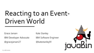 Reacting to an Event-
Driven World
Grace Jansen
IBM Developer Advocate
@gracejansen27
© 2021 IBM Corporation
Kate Stanley
IBM Software Engineer
@katestanley91
 