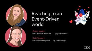 Reacting to an
Event-Driven
world
Grace Jansen
IBM Developer Advocate @gracejansen27
Kate Stanley
IBM Software Engineer @ katestanley91
 