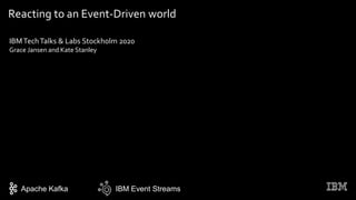 Reacting to an Event-Driven world
IBM Event StreamsApache Kafka
IBMTechTalks & Labs Stockholm 2020
Grace Jansen and Kate Stanley
 