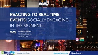 #SocialPro #13A @nxfxcom
REACTING TO REAL-TIME
EVENTS: SOCIALLY ENGAGING
IN THE MOMENT
Benjamin Spiegel
CEO, MMI Agency
@NXFXCOM
 
