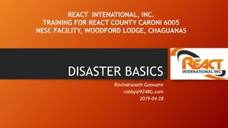 DISASTER BASICS
Ravindranath Goswami
robby@9Z4RG.com
2019-04-28
REACT INTENATIONAL, INC.
TRAINING FOR REACT COUNTY CARONI 6005
NESC FACILITY, WOODFORD LODGE, CHAGUANAS
1
 