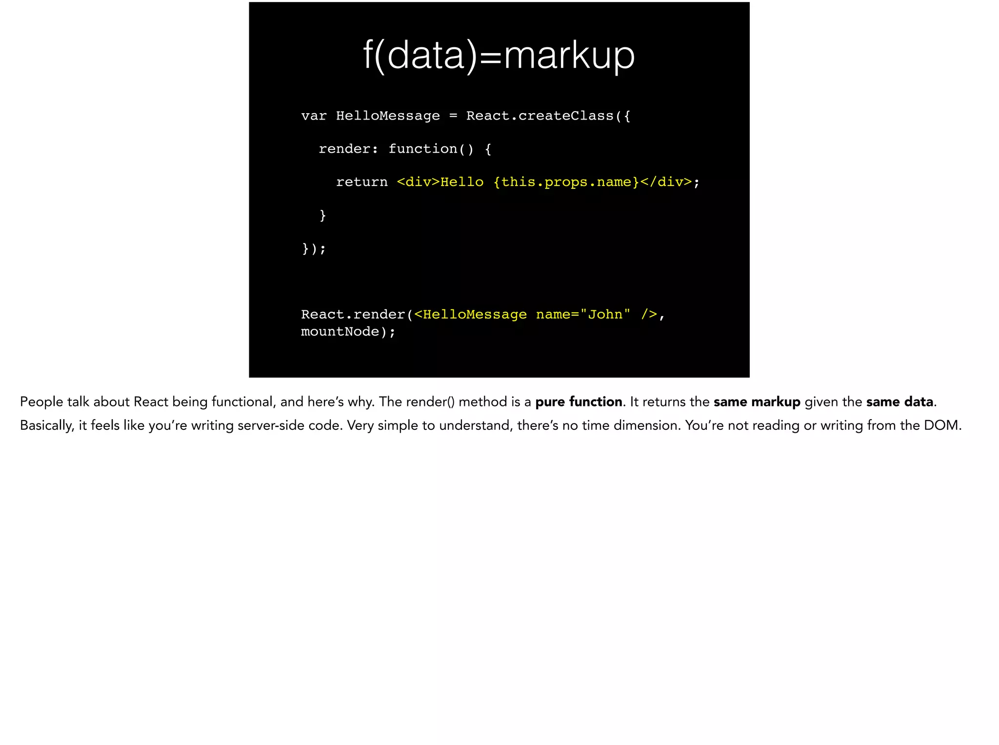f(data)=virtual DOM
var HelloMessage = React.createClass({!
render: function() {!
return <div>Hello {this.props.name}</div>;!
}!
});!
!
React.render(<HelloMessage name="John" />,
mountNode);
 