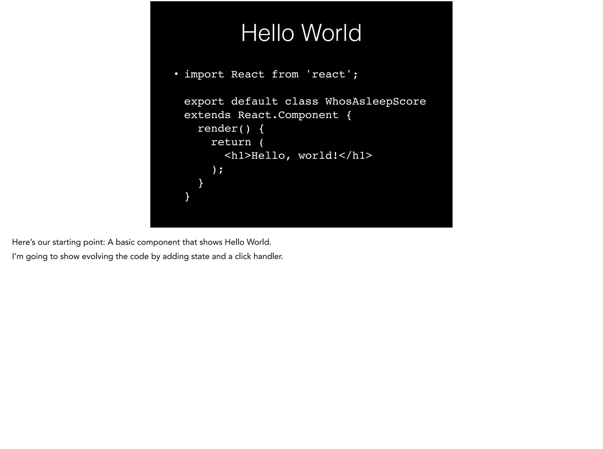 Hello World
• import React from 'react'; 
 
export default class WhosAsleepScore
extends React.Component { 
render() { 
return ( 
<h1>Hello, world!</h1> 
); 
} 
}
 