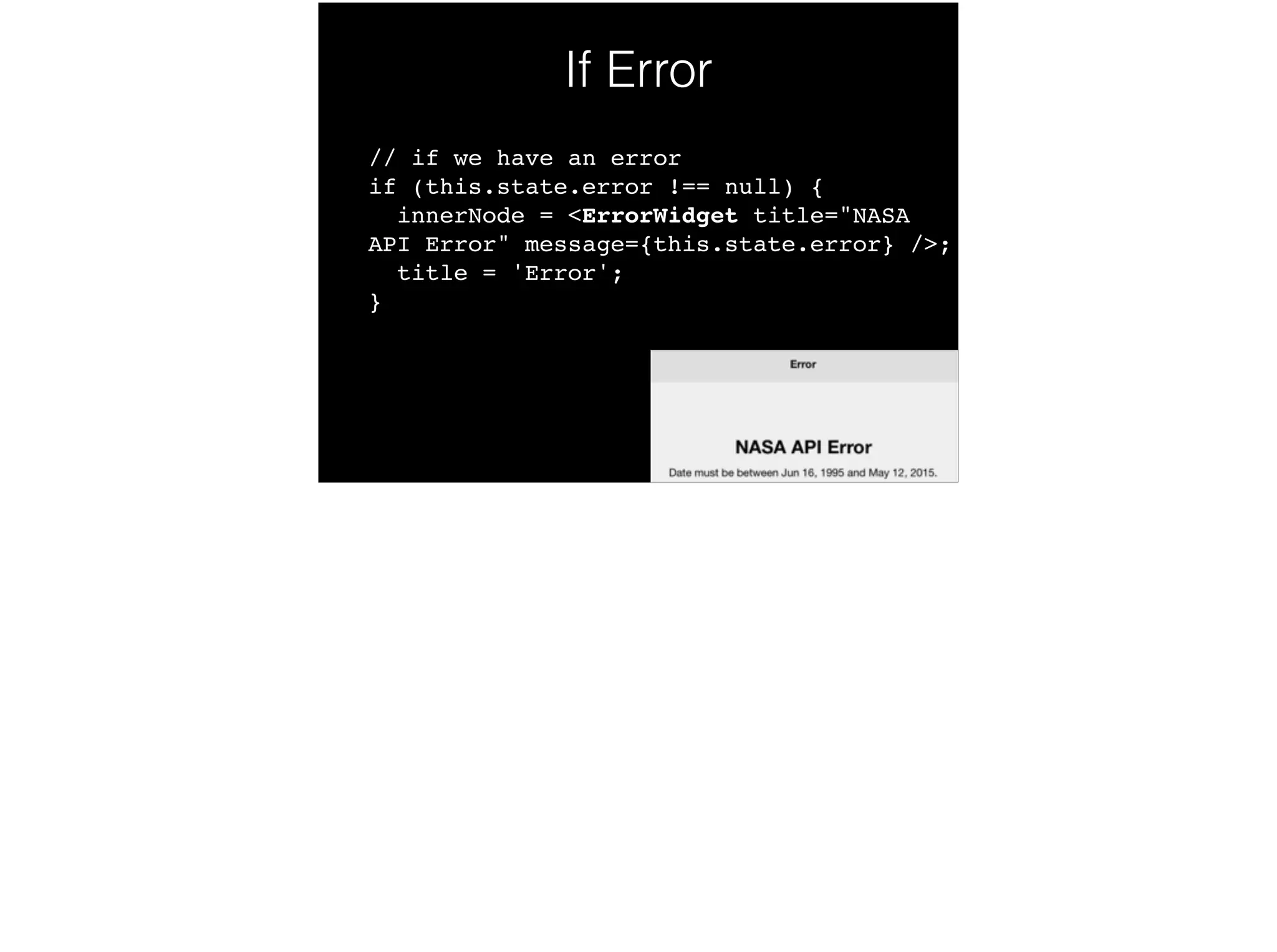 // if we have an error 
if (this.state.error !== null) { 
innerNode = <ErrorWidget title="NASA
API Error" message={this.state.error} />; 
title = 'Error'; 
}
If Error
 