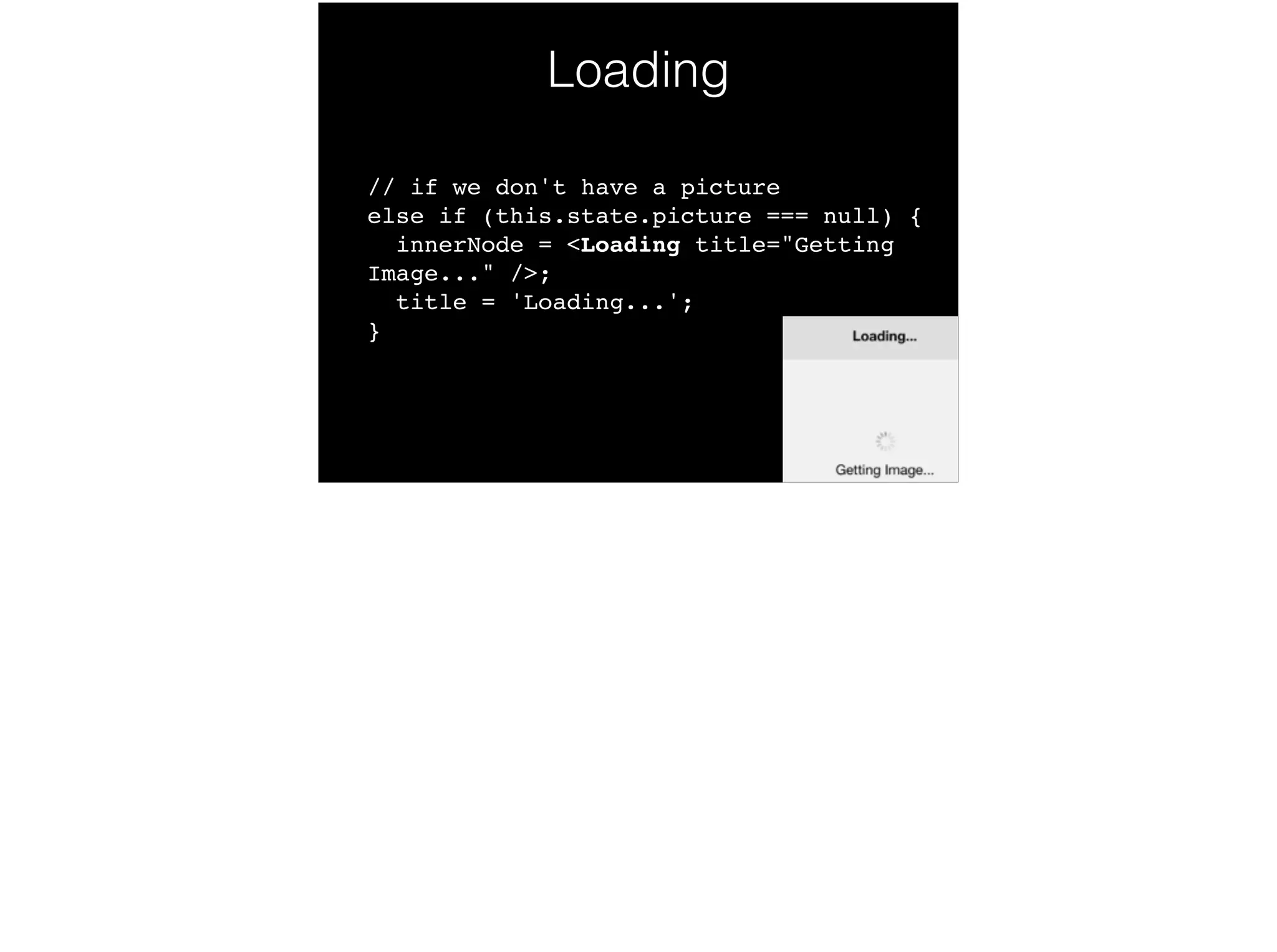 Loading
// if we don't have a picture 
else if (this.state.picture === null) { 
innerNode = <Loading title="Getting
Image..." />; 
title = 'Loading...'; 
}!
 