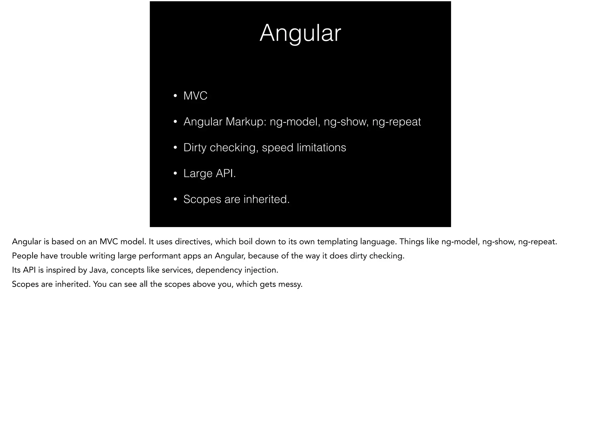 Angular
!
• MVC
• Angular Markup: ng-model, ng-show, ng-repeat
• Dirty checking, speed limitations
• Large API.
• Scopes are inherited.
 