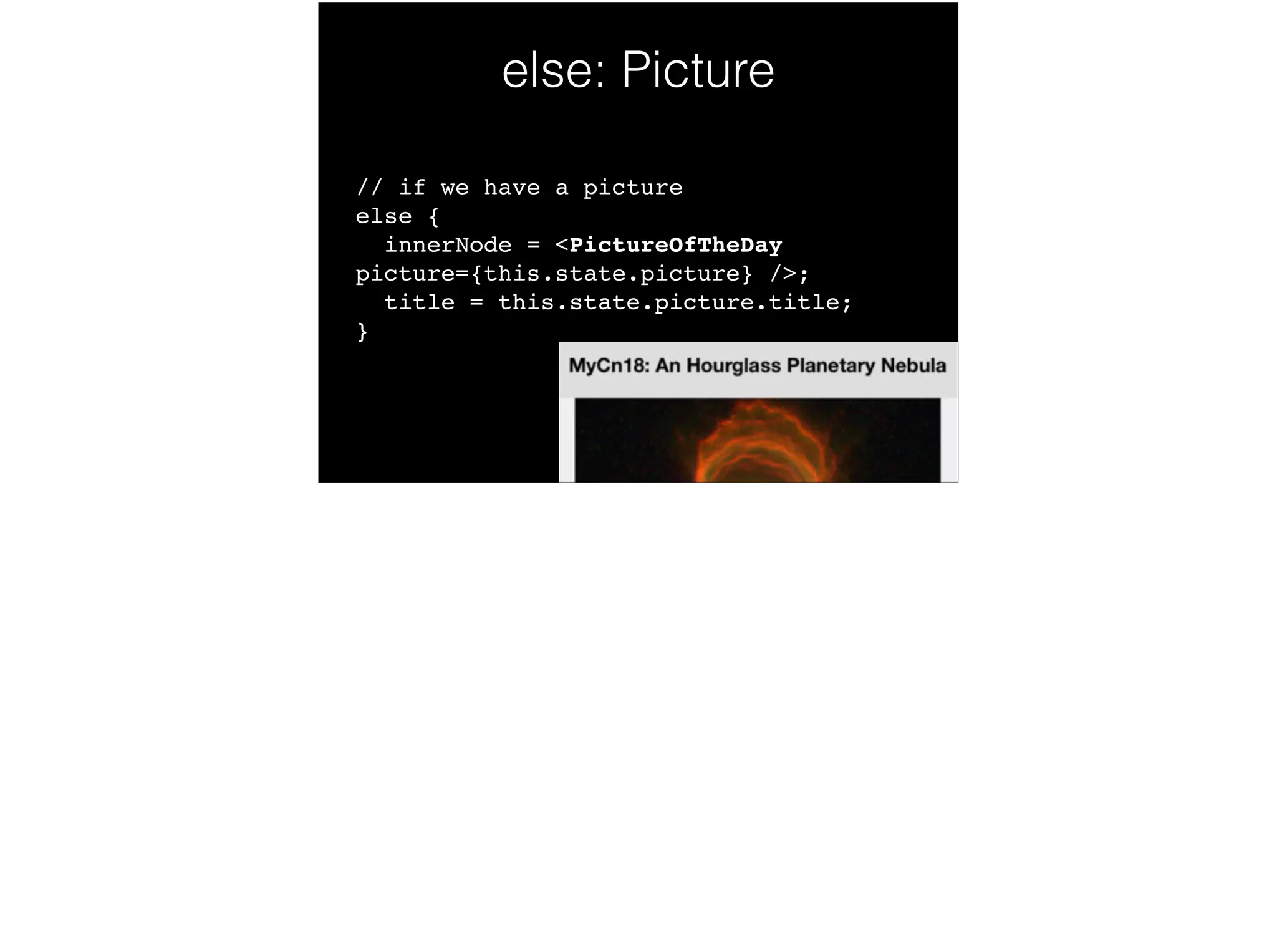 else: Picture
// if we have a picture 
else { 
innerNode = <PictureOfTheDay
picture={this.state.picture} />; 
title = this.state.picture.title; 
}!
 